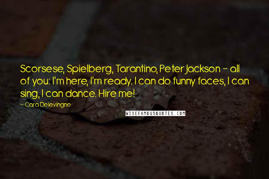 Cara Delevingne Quotes: Scorsese, Spielberg, Tarantino, Peter Jackson - all of you: I'm here, I'm ready. I can do funny faces, I can sing, I can dance. Hire me!