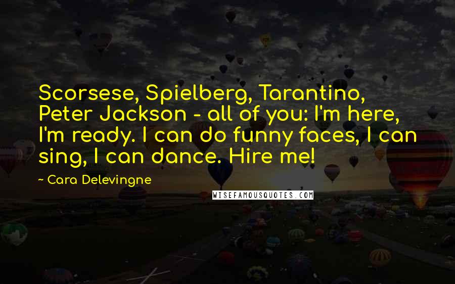 Cara Delevingne Quotes: Scorsese, Spielberg, Tarantino, Peter Jackson - all of you: I'm here, I'm ready. I can do funny faces, I can sing, I can dance. Hire me!