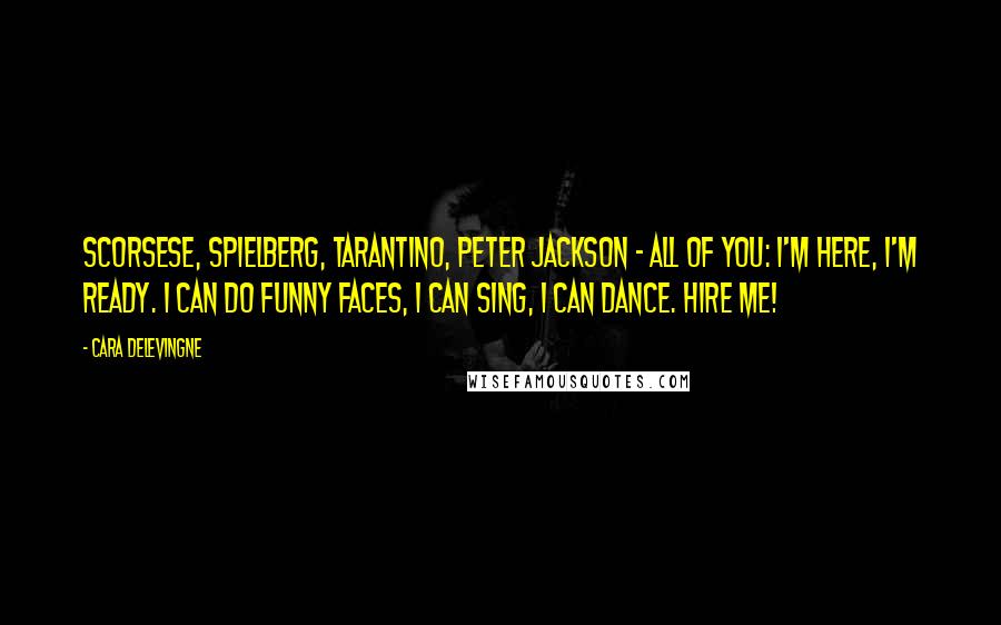 Cara Delevingne Quotes: Scorsese, Spielberg, Tarantino, Peter Jackson - all of you: I'm here, I'm ready. I can do funny faces, I can sing, I can dance. Hire me!