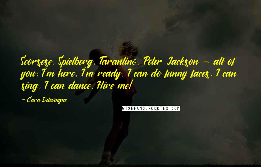 Cara Delevingne Quotes: Scorsese, Spielberg, Tarantino, Peter Jackson - all of you: I'm here, I'm ready. I can do funny faces, I can sing, I can dance. Hire me!