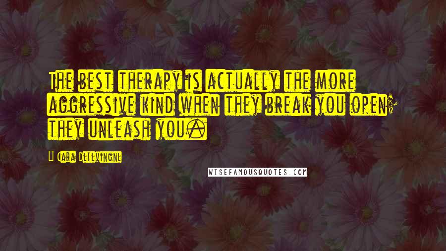 Cara Delevingne Quotes: The best therapy is actually the more aggressive kind when they break you open; they unleash you.