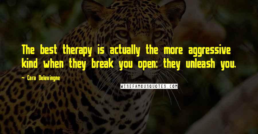 Cara Delevingne Quotes: The best therapy is actually the more aggressive kind when they break you open; they unleash you.
