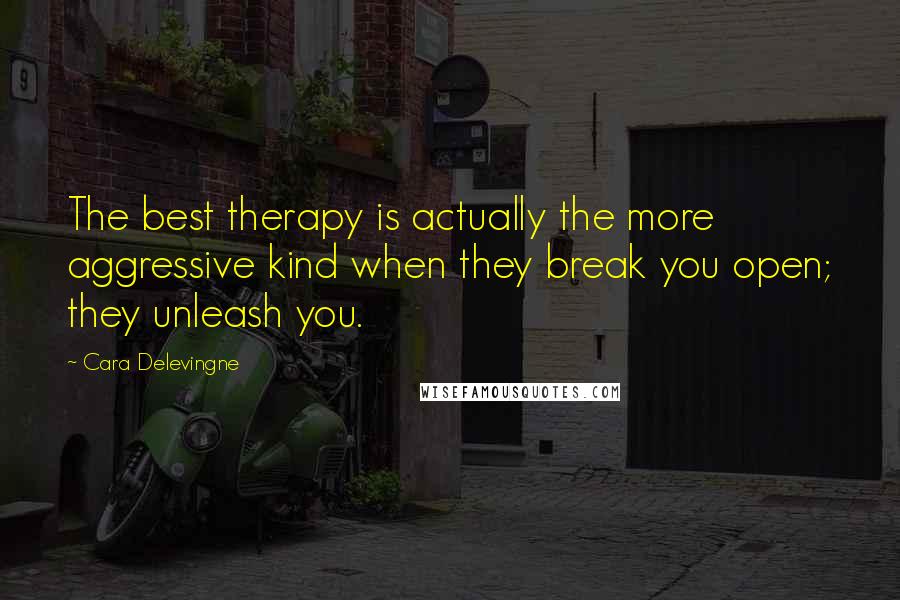 Cara Delevingne Quotes: The best therapy is actually the more aggressive kind when they break you open; they unleash you.