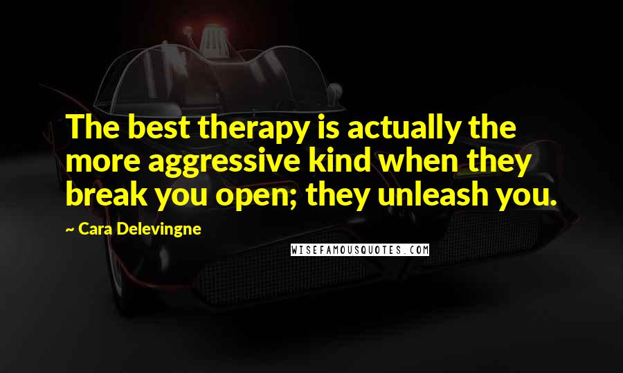 Cara Delevingne Quotes: The best therapy is actually the more aggressive kind when they break you open; they unleash you.
