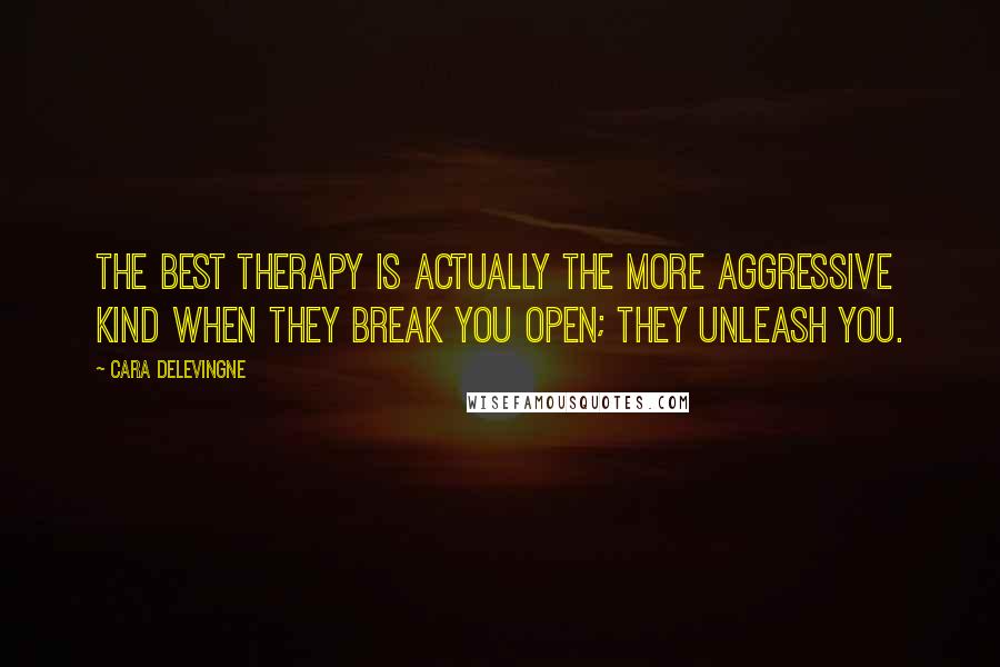 Cara Delevingne Quotes: The best therapy is actually the more aggressive kind when they break you open; they unleash you.