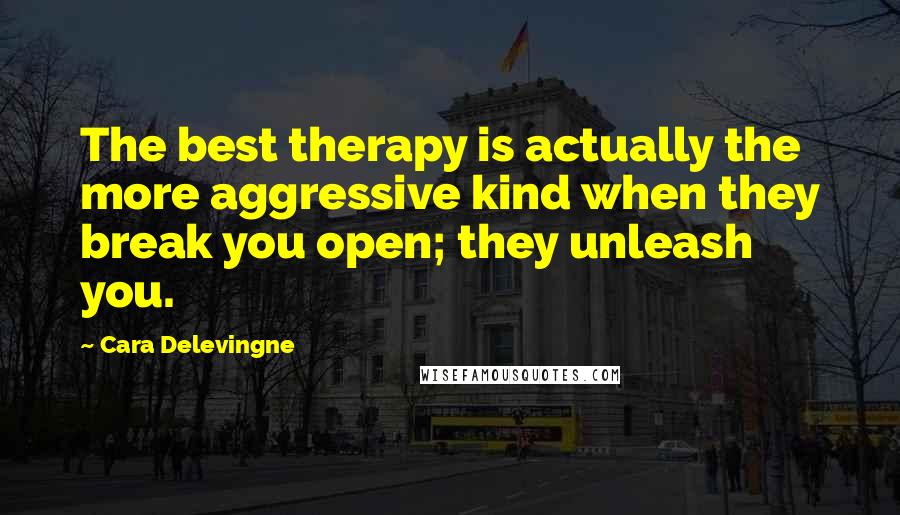 Cara Delevingne Quotes: The best therapy is actually the more aggressive kind when they break you open; they unleash you.