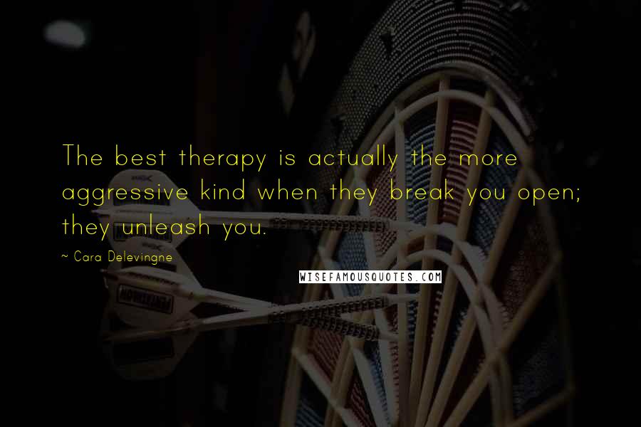 Cara Delevingne Quotes: The best therapy is actually the more aggressive kind when they break you open; they unleash you.