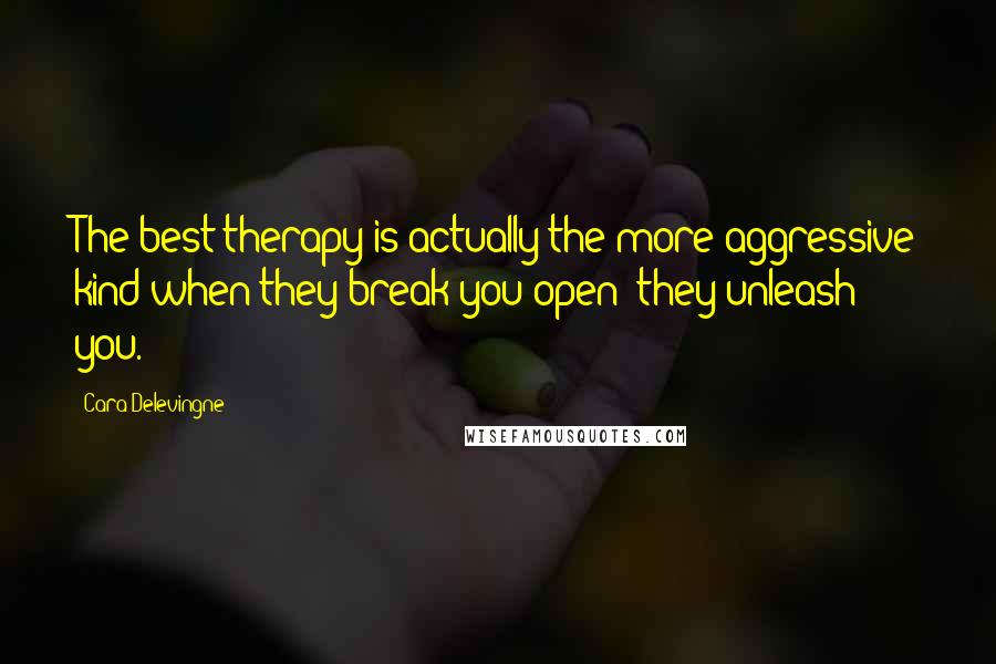Cara Delevingne Quotes: The best therapy is actually the more aggressive kind when they break you open; they unleash you.