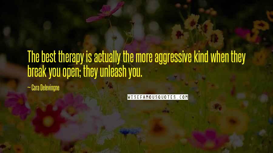 Cara Delevingne Quotes: The best therapy is actually the more aggressive kind when they break you open; they unleash you.