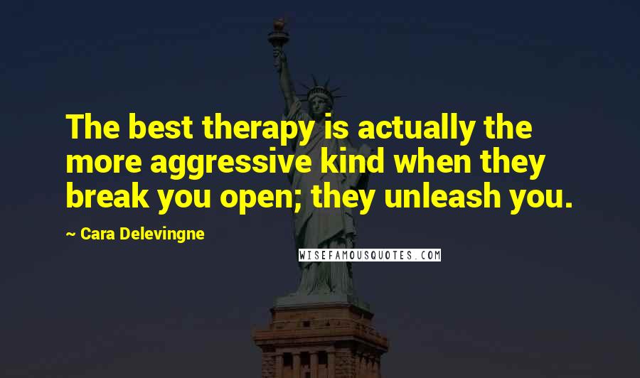 Cara Delevingne Quotes: The best therapy is actually the more aggressive kind when they break you open; they unleash you.