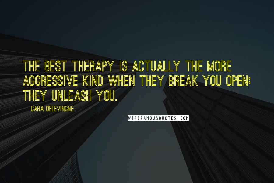 Cara Delevingne Quotes: The best therapy is actually the more aggressive kind when they break you open; they unleash you.