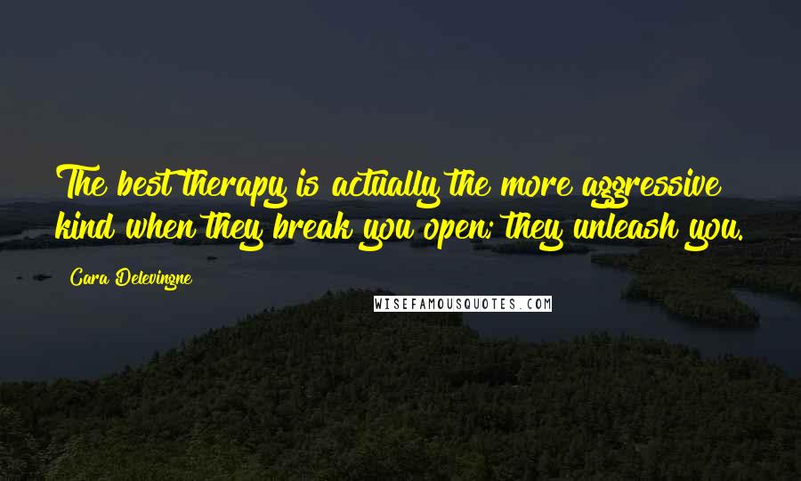 Cara Delevingne Quotes: The best therapy is actually the more aggressive kind when they break you open; they unleash you.