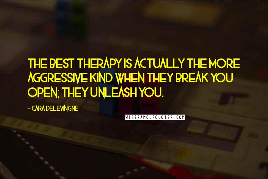 Cara Delevingne Quotes: The best therapy is actually the more aggressive kind when they break you open; they unleash you.