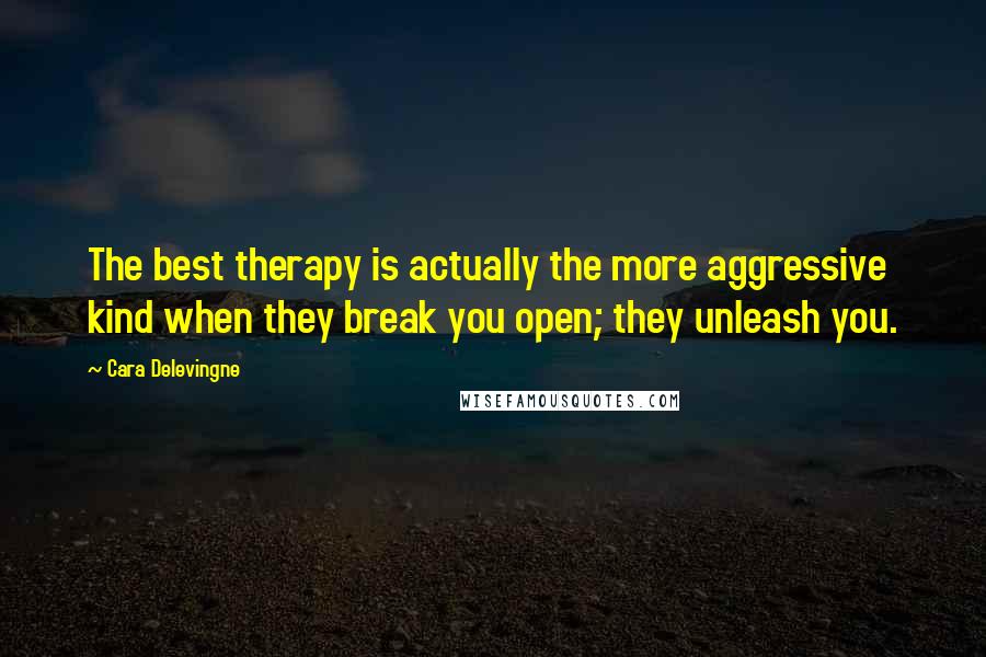 Cara Delevingne Quotes: The best therapy is actually the more aggressive kind when they break you open; they unleash you.