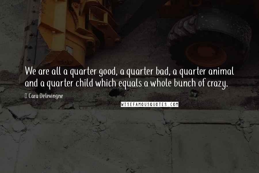 Cara Delevingne Quotes: We are all a quarter good, a quarter bad, a quarter animal and a quarter child which equals a whole bunch of crazy.