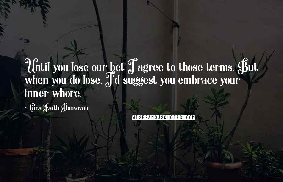 Cara Faith Donvovan Quotes: Until you lose our bet I agree to those terms. But when you do lose, I'd suggest you embrace your inner whore.