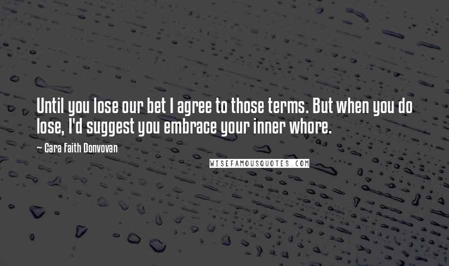 Cara Faith Donvovan Quotes: Until you lose our bet I agree to those terms. But when you do lose, I'd suggest you embrace your inner whore.