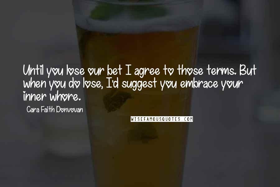 Cara Faith Donvovan Quotes: Until you lose our bet I agree to those terms. But when you do lose, I'd suggest you embrace your inner whore.