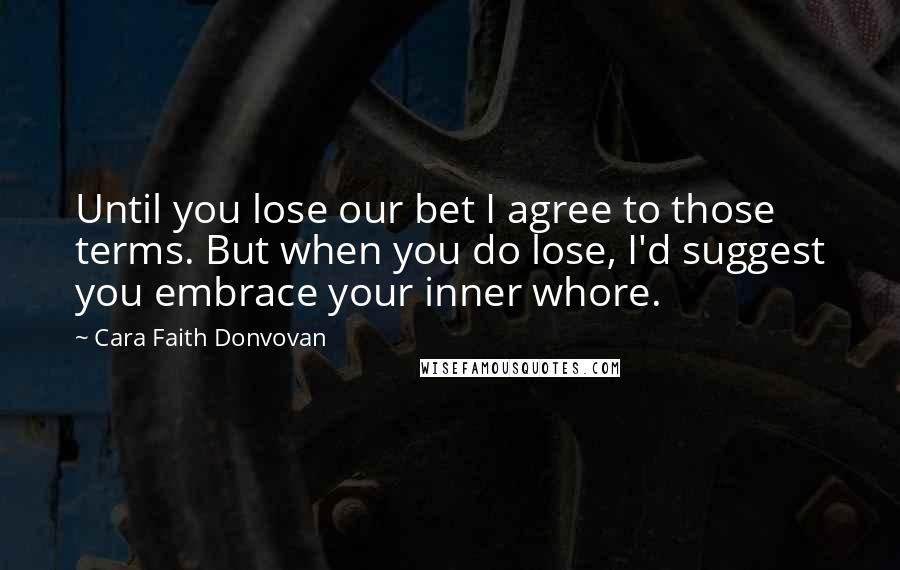 Cara Faith Donvovan Quotes: Until you lose our bet I agree to those terms. But when you do lose, I'd suggest you embrace your inner whore.