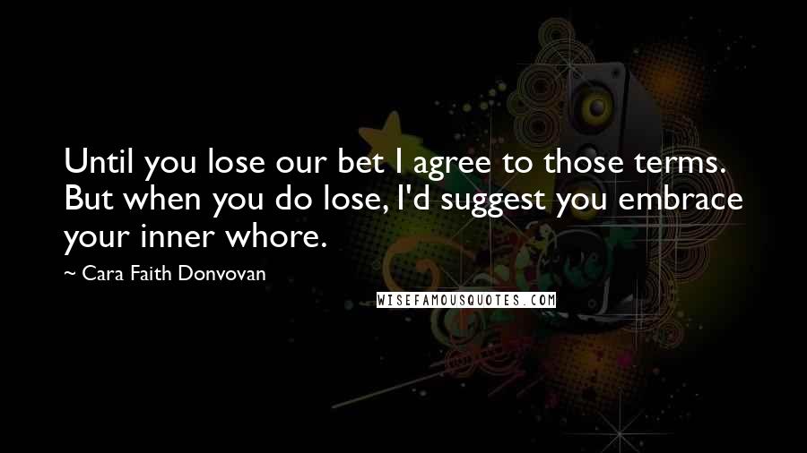 Cara Faith Donvovan Quotes: Until you lose our bet I agree to those terms. But when you do lose, I'd suggest you embrace your inner whore.