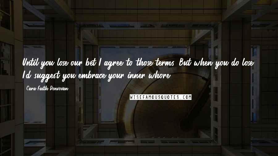 Cara Faith Donvovan Quotes: Until you lose our bet I agree to those terms. But when you do lose, I'd suggest you embrace your inner whore.