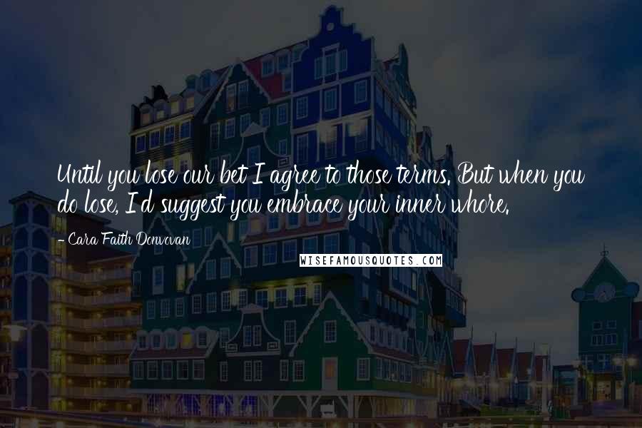 Cara Faith Donvovan Quotes: Until you lose our bet I agree to those terms. But when you do lose, I'd suggest you embrace your inner whore.