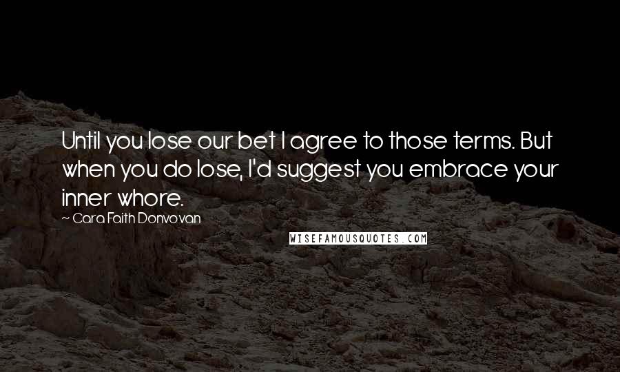 Cara Faith Donvovan Quotes: Until you lose our bet I agree to those terms. But when you do lose, I'd suggest you embrace your inner whore.