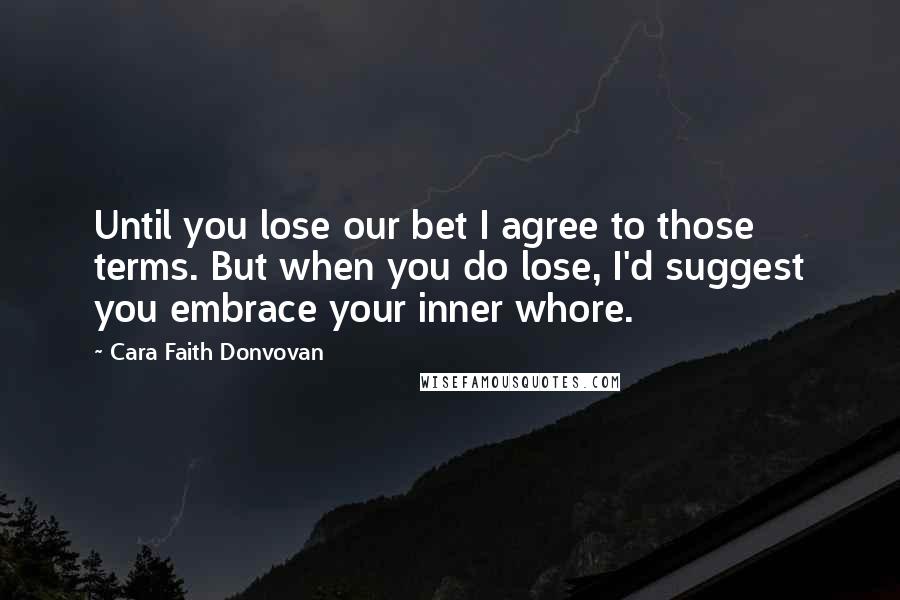 Cara Faith Donvovan Quotes: Until you lose our bet I agree to those terms. But when you do lose, I'd suggest you embrace your inner whore.