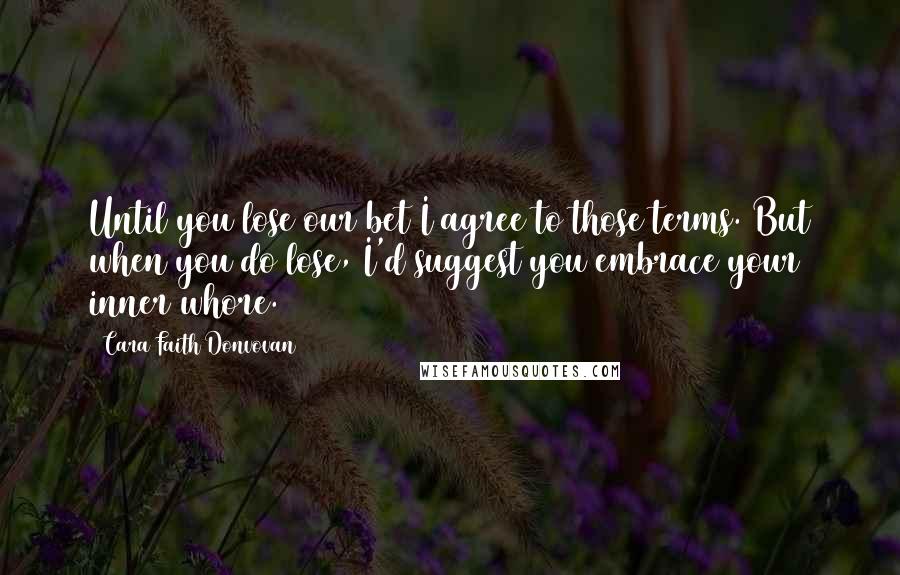 Cara Faith Donvovan Quotes: Until you lose our bet I agree to those terms. But when you do lose, I'd suggest you embrace your inner whore.