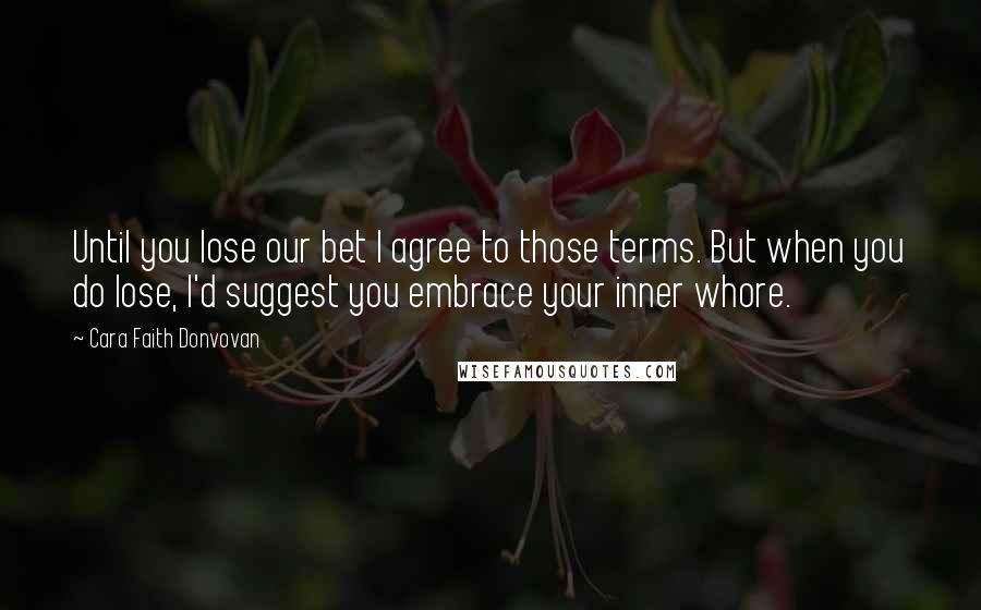 Cara Faith Donvovan Quotes: Until you lose our bet I agree to those terms. But when you do lose, I'd suggest you embrace your inner whore.