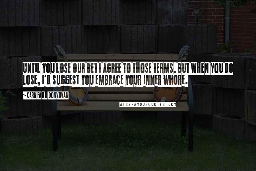 Cara Faith Donvovan Quotes: Until you lose our bet I agree to those terms. But when you do lose, I'd suggest you embrace your inner whore.