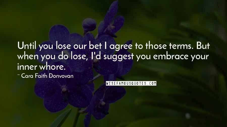 Cara Faith Donvovan Quotes: Until you lose our bet I agree to those terms. But when you do lose, I'd suggest you embrace your inner whore.