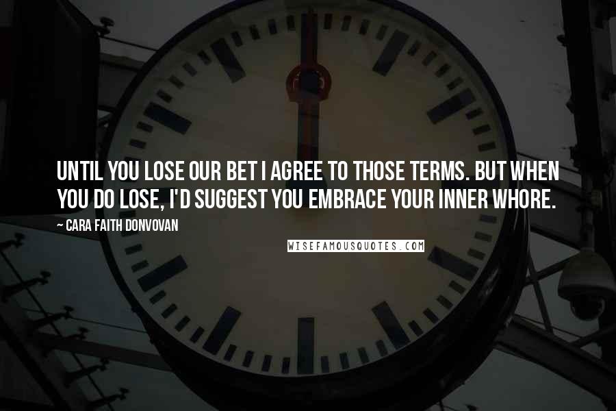 Cara Faith Donvovan Quotes: Until you lose our bet I agree to those terms. But when you do lose, I'd suggest you embrace your inner whore.