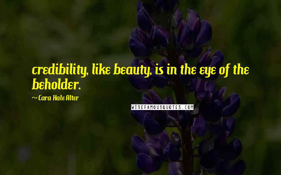 Cara Hale Alter Quotes: credibility, like beauty, is in the eye of the beholder.