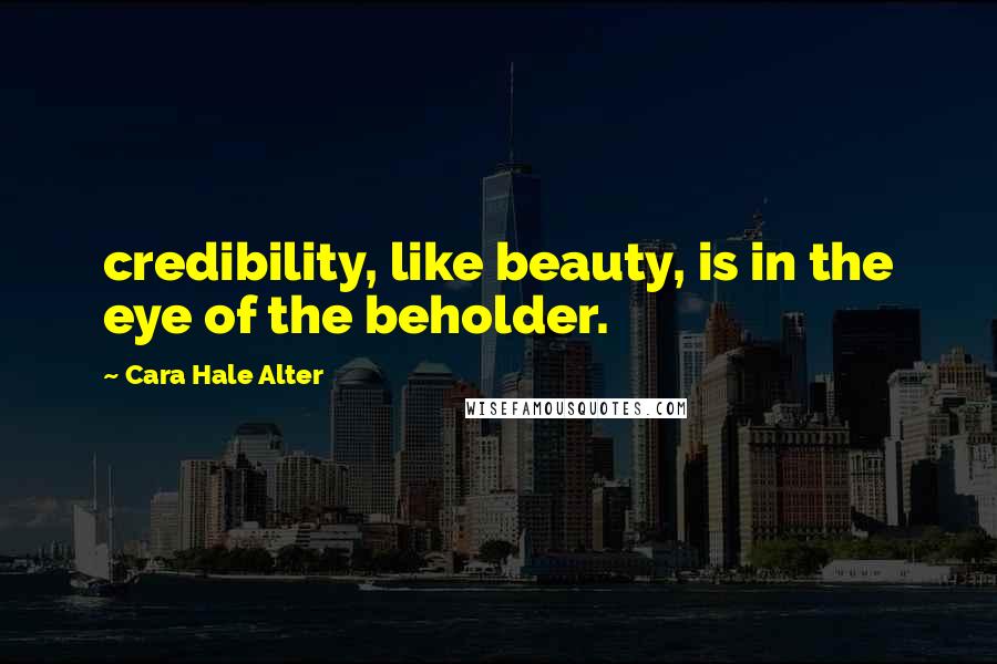 Cara Hale Alter Quotes: credibility, like beauty, is in the eye of the beholder.