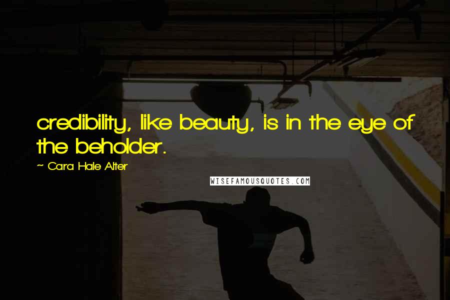 Cara Hale Alter Quotes: credibility, like beauty, is in the eye of the beholder.