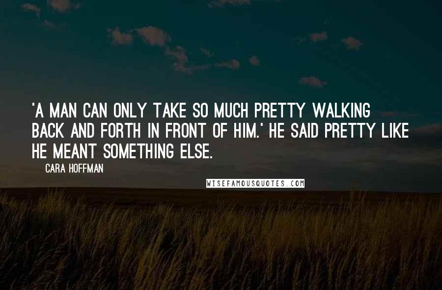 Cara Hoffman Quotes: 'A man can only take so much pretty walking back and forth in front of him.' He said pretty like he meant something else.