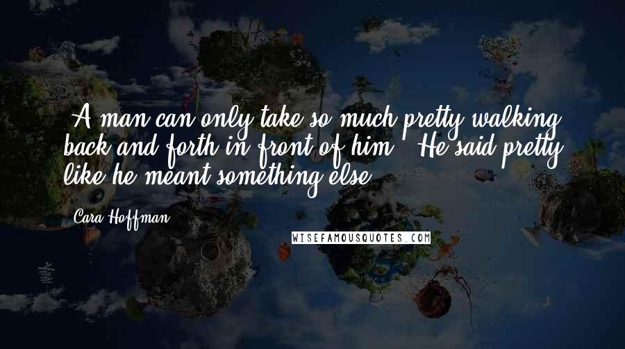 Cara Hoffman Quotes: 'A man can only take so much pretty walking back and forth in front of him.' He said pretty like he meant something else.