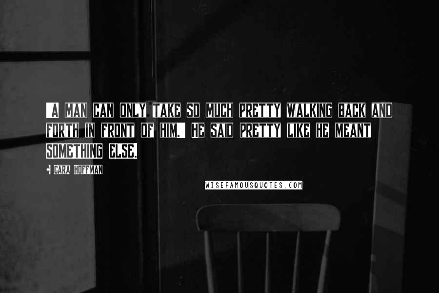 Cara Hoffman Quotes: 'A man can only take so much pretty walking back and forth in front of him.' He said pretty like he meant something else.