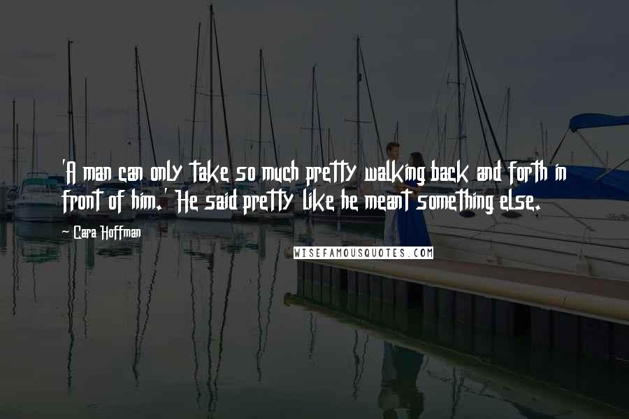 Cara Hoffman Quotes: 'A man can only take so much pretty walking back and forth in front of him.' He said pretty like he meant something else.