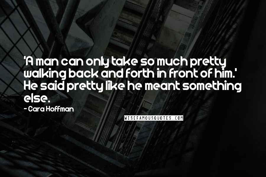 Cara Hoffman Quotes: 'A man can only take so much pretty walking back and forth in front of him.' He said pretty like he meant something else.