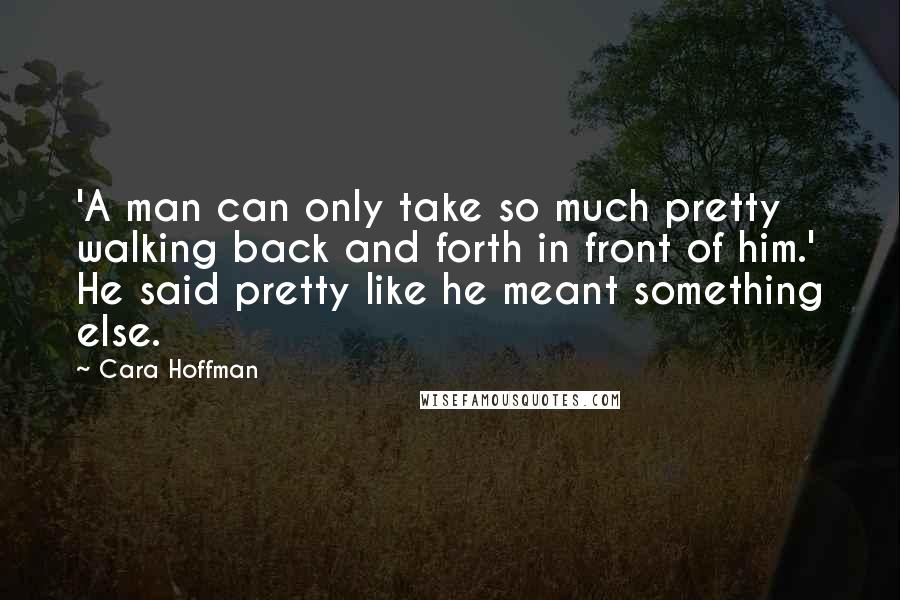 Cara Hoffman Quotes: 'A man can only take so much pretty walking back and forth in front of him.' He said pretty like he meant something else.