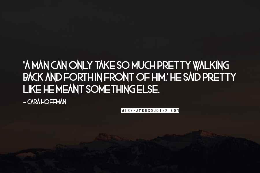 Cara Hoffman Quotes: 'A man can only take so much pretty walking back and forth in front of him.' He said pretty like he meant something else.
