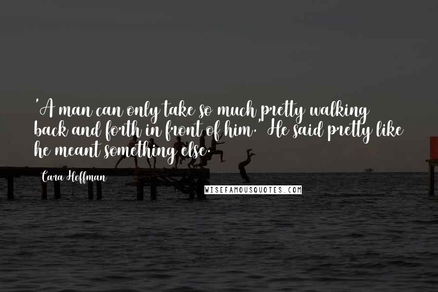 Cara Hoffman Quotes: 'A man can only take so much pretty walking back and forth in front of him.' He said pretty like he meant something else.