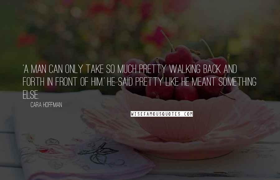 Cara Hoffman Quotes: 'A man can only take so much pretty walking back and forth in front of him.' He said pretty like he meant something else.