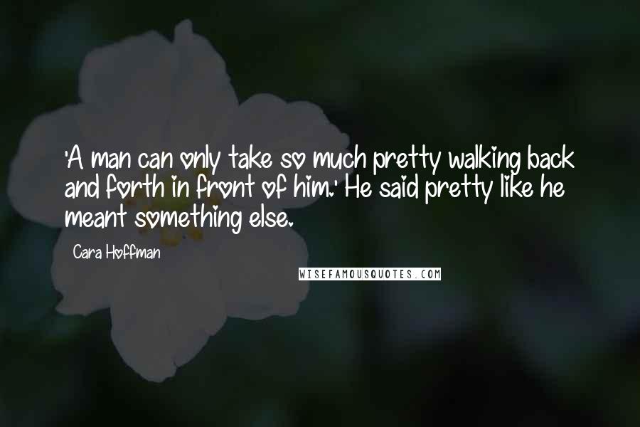 Cara Hoffman Quotes: 'A man can only take so much pretty walking back and forth in front of him.' He said pretty like he meant something else.