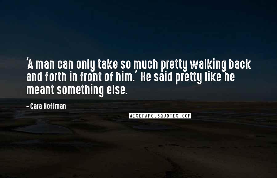 Cara Hoffman Quotes: 'A man can only take so much pretty walking back and forth in front of him.' He said pretty like he meant something else.