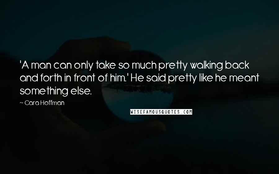 Cara Hoffman Quotes: 'A man can only take so much pretty walking back and forth in front of him.' He said pretty like he meant something else.