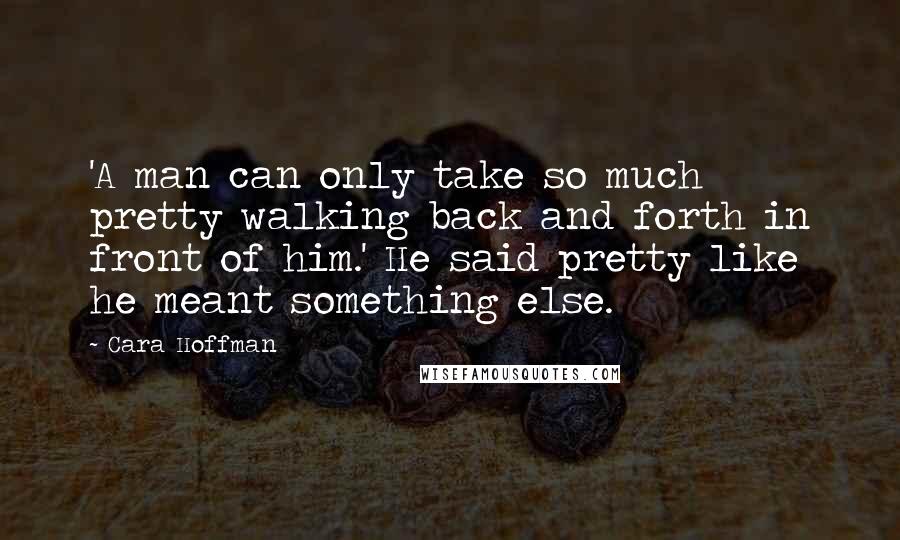 Cara Hoffman Quotes: 'A man can only take so much pretty walking back and forth in front of him.' He said pretty like he meant something else.