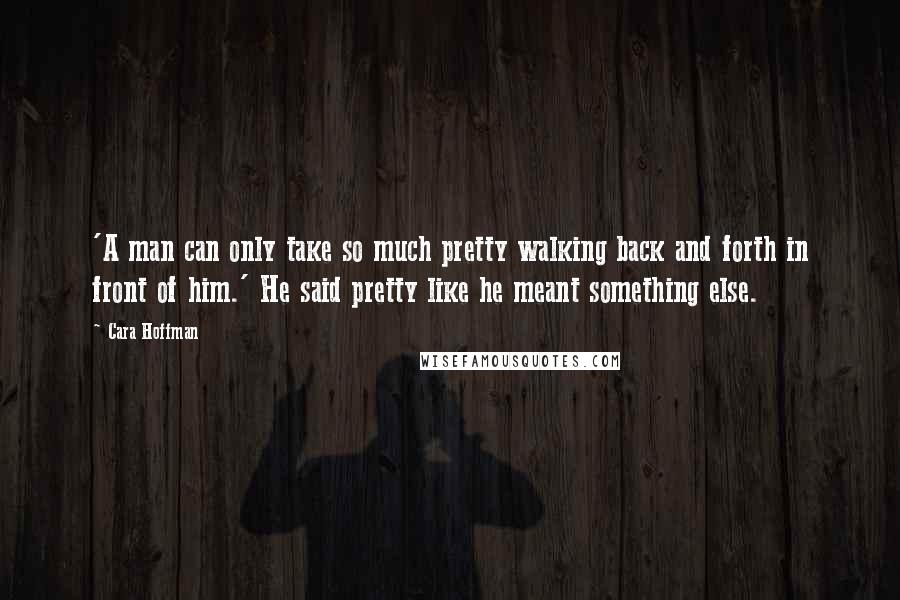 Cara Hoffman Quotes: 'A man can only take so much pretty walking back and forth in front of him.' He said pretty like he meant something else.